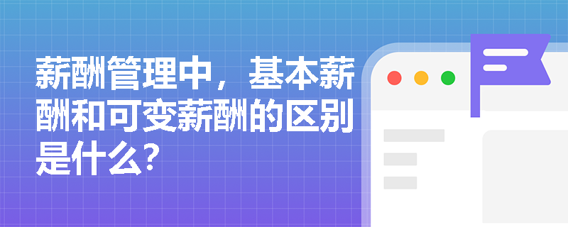 薪酬管理中，基本薪酬和可变薪酬的区别是什么？