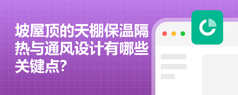 坡屋顶的天棚保温隔热与通风设计有哪些关键点? 坡屋顶的天棚保温隔热与通风设计有哪些关键点?