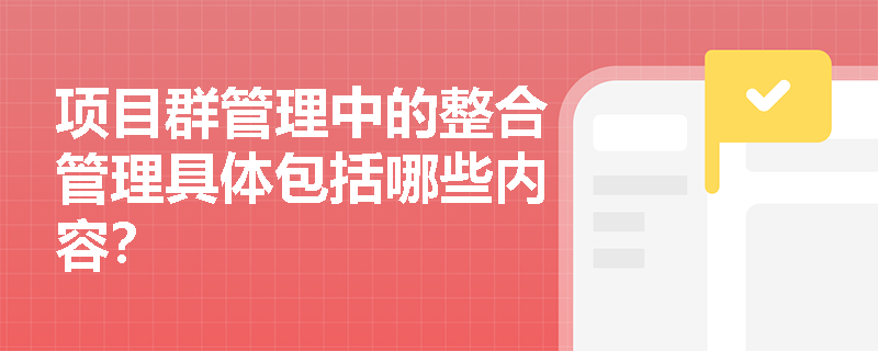 项目群管理中的整合管理具体包括哪些内容？