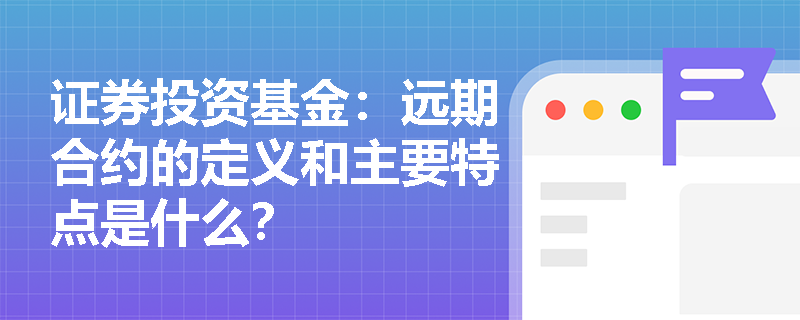 证券投资基金：远期合约的定义和主要特点是什么？