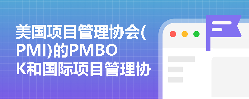 美国项目管理协会(PMI)的PMBOK和国际项目管理协会(IPMA)的ICB在项目管理中的应用有何不同？