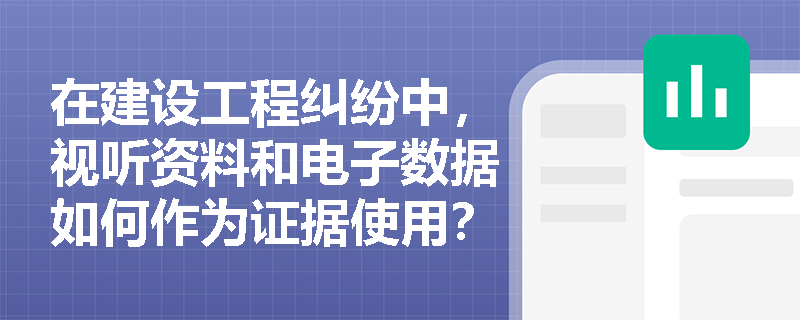 在建设工程纠纷中，视听资料和电子数据如何作为证据使用？