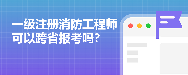 一级注册消防工程师可以跨省报考吗? 一级注册消防工程师可以跨省报考吗?