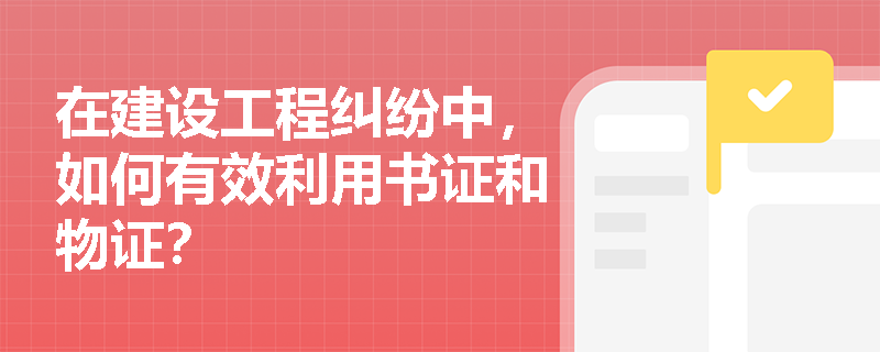 在建设工程纠纷中，如何有效利用书证和物证？