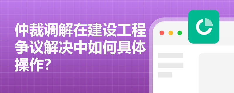 仲裁调解在建设工程争议解决中如何具体操作？