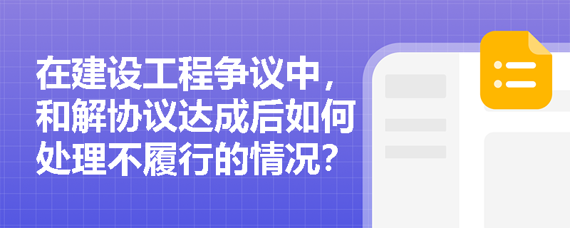 在建设工程争议中,和解协议达成后如何处理不履行的情况? 在建设工程争议中,和解协议达成后如何处理不履行的情况?