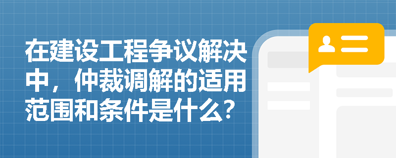 在建设工程争议解决中,仲裁调解的适用范围和条件是什么? 在建设工程争议解决中,仲裁调解的适用范围和条件是什么?