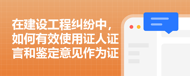 在建设工程纠纷中，如何有效使用证人证言和鉴定意见作为证据？