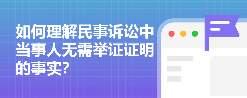 如何理解民事诉讼中当事人无需举证证明的事实？