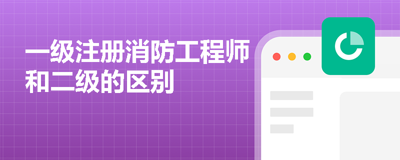 一级注册消防工程师和二级的区别 一级注册消防工程师和二级的区别