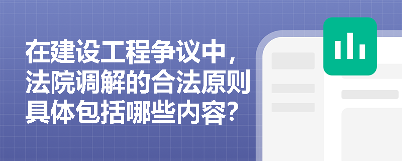 在建设工程争议中,法院调解的合法原则具体包括哪些内容? 在建设工程争议中,法院调解的合法原则具体包括哪些内容?