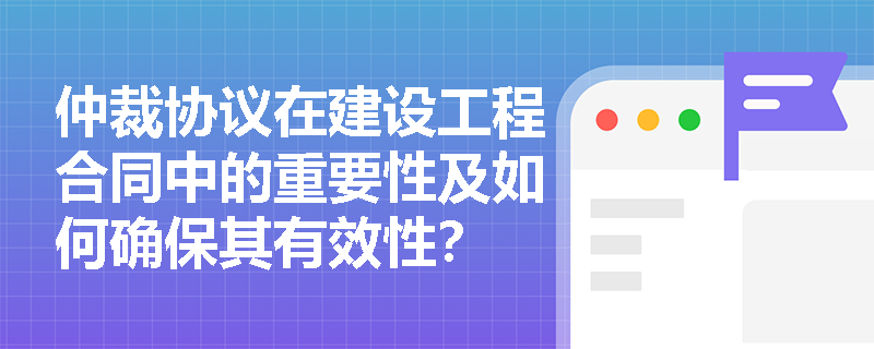 仲裁协议在建设工程合同中的重要性及如何确保其有效性？