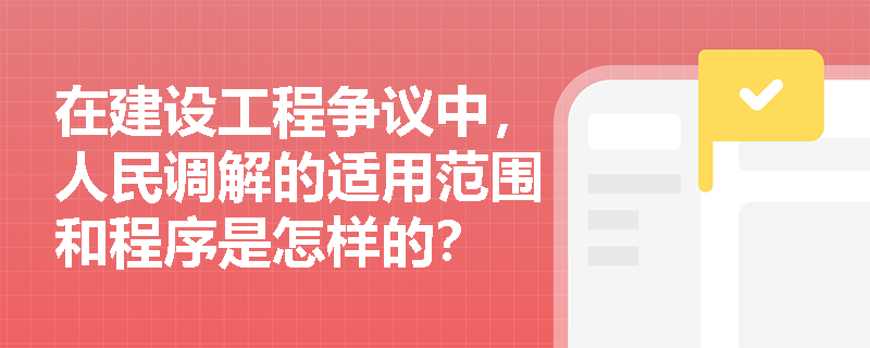 在建设工程争议中,人民调解的适用范围和程序是怎样的? 在建设工程争议中,人民调解的适用范围和程序是怎样的?