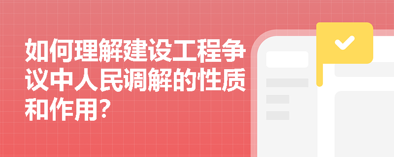 如何理解建设工程争议中人民调解的性质和作用？