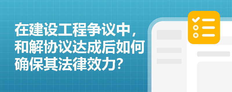 在建设工程争议中，和解协议达成后如何确保其法律效力？