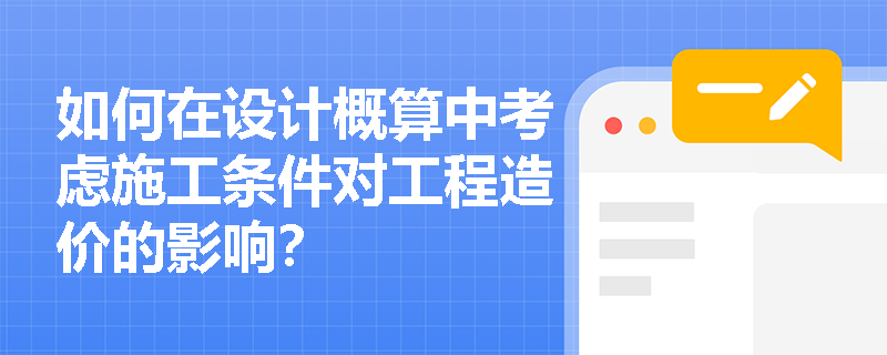 如何在设计概算中考虑施工条件对工程造价的影响？