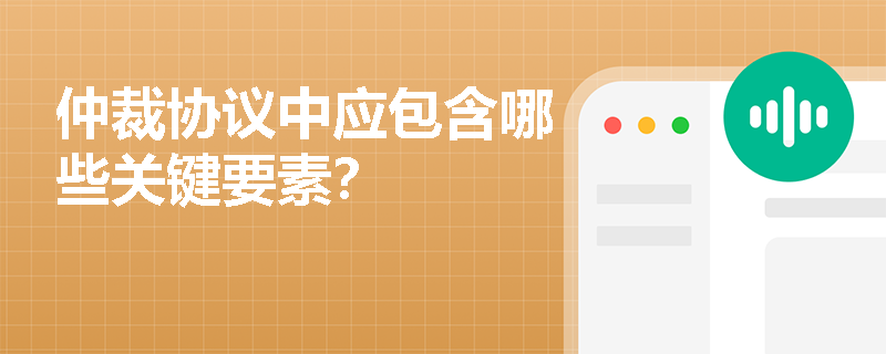 仲裁协议中应包含哪些关键要素？