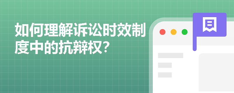 如何理解诉讼时效制度中的抗辩权? 如何理解诉讼时效制度中的抗辩权?