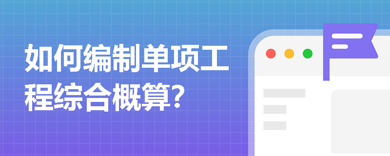如何编制单项工程综合概算? 如何编制单项工程综合概算?