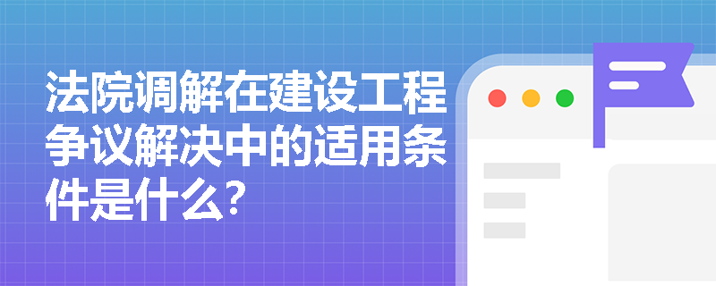 法院调解在建设工程争议解决中的适用条件是什么？
