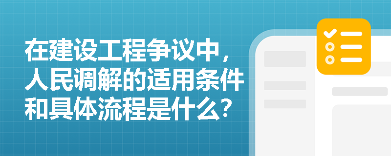 在建设工程争议中,人民调解的适用条件和具体流程是什么? 在建设工程争议中,人民调解的适用条件和具体流程是什么?
