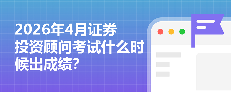 2026年4月证券投资顾问考试什么时候出成绩？