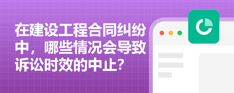 在建设工程合同纠纷中，哪些情况会导致诉讼时效的中止？