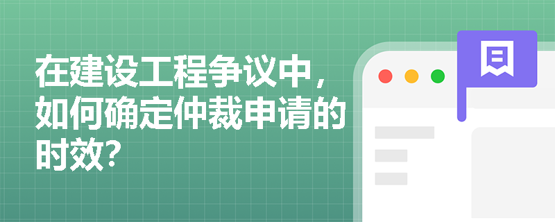 在建设工程争议中，如何确定仲裁申请的时效？