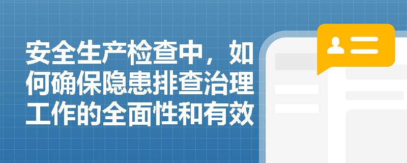 安全生产检查中，如何确保隐患排查治理工作的全面性和有效性？