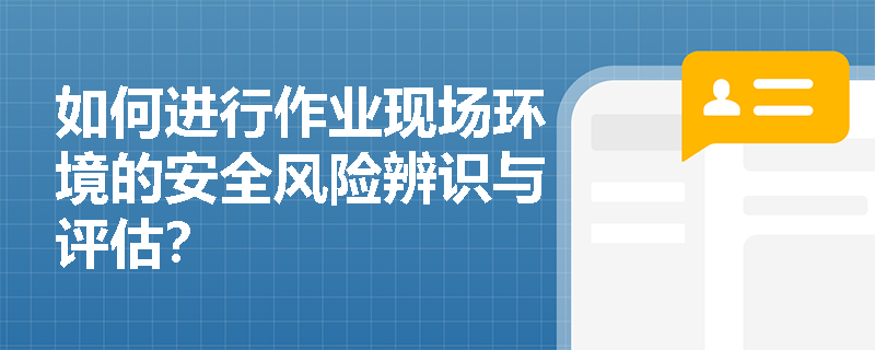 如何进行作业现场环境的安全风险辨识与评估？