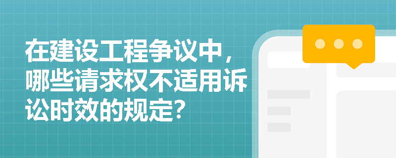 在建设工程争议中，哪些请求权不适用诉讼时效的规定？