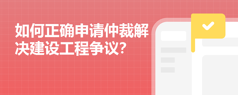 如何正确申请仲裁解决建设工程争议？