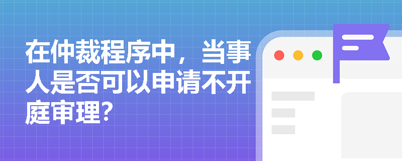 在仲裁程序中，当事人是否可以申请不开庭审理？