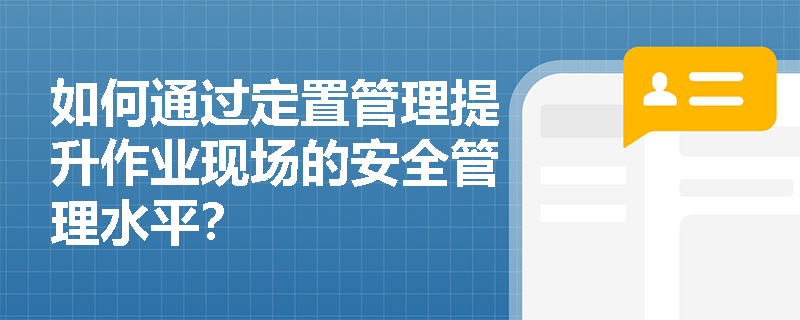 如何通过定置管理提升作业现场的安全管理水平? 如何通过定置管理提升作业现场的安全管理水平?