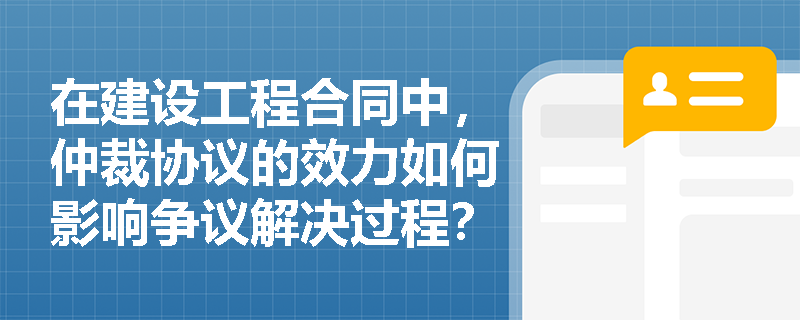 在建设工程合同中，仲裁协议的效力如何影响争议解决过程？