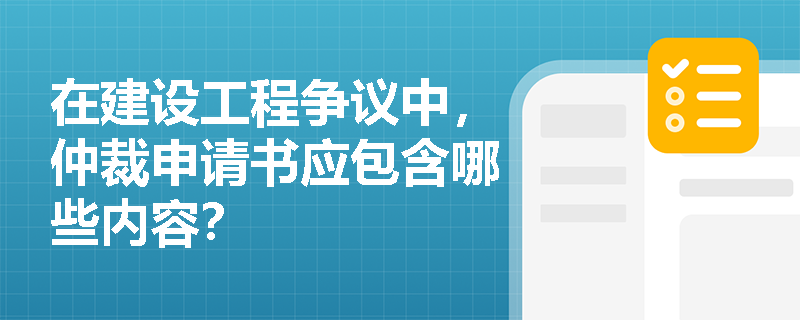 在建设工程争议中，仲裁申请书应包含哪些内容？