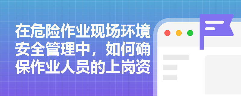 在危险作业现场环境安全管理中，如何确保作业人员的上岗资格和条件符合要求？