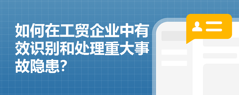 如何在工贸企业中有效识别和处理重大事故隐患？