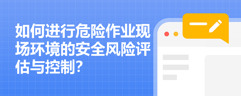 如何进行危险作业现场环境的安全风险评估与控制？