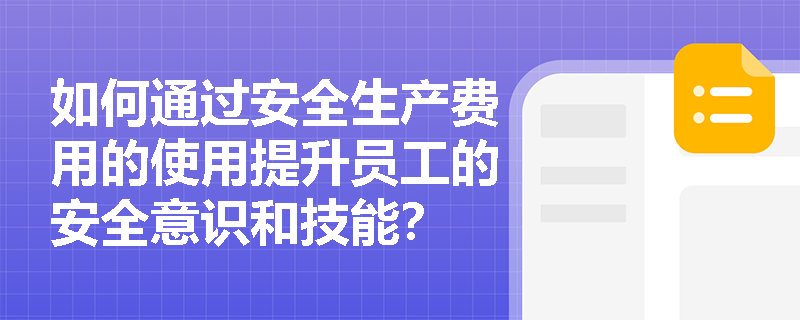 如何通过安全生产费用的使用提升员工的安全意识和技能? 如何通过安全生产费用的使用提升员工的安全意识和技能?