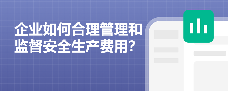 企业如何合理管理和监督安全生产费用？