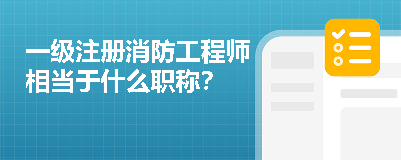 一级注册消防工程师相当于什么职称？
