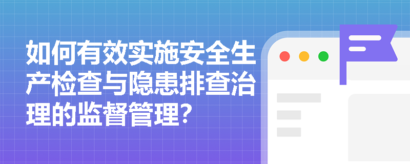 如何有效实施安全生产检查与隐患排查治理的监督管理？