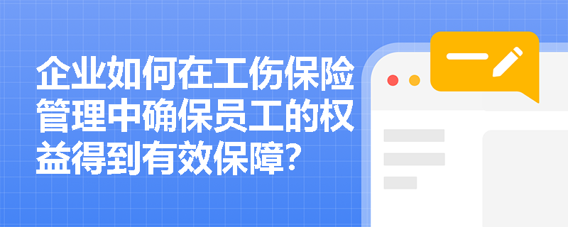企业如何在工伤保险管理中确保员工的权益得到有效保障? 企业如何在工伤保险管理中确保员工的权益得到有效保障?