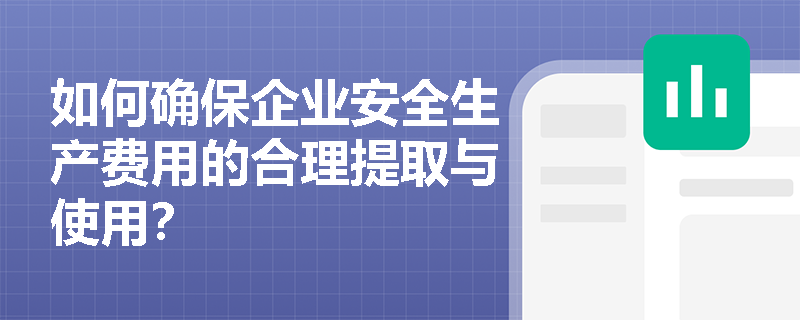 如何确保企业安全生产费用的合理提取与使用？