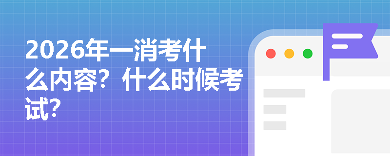 2026年一消考什么内容？什么时候考试？