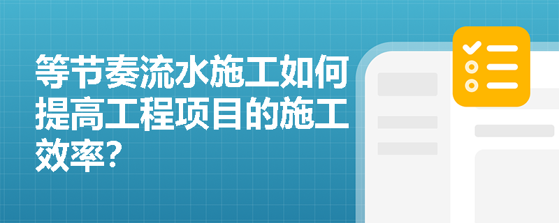 等节奏流水施工如何提高工程项目的施工效率？