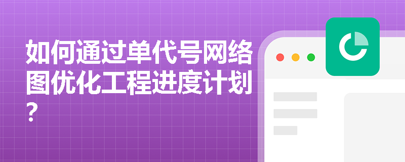 如何通过单代号网络图优化工程进度计划? 如何通过单代号网络图优化工程进度计划?