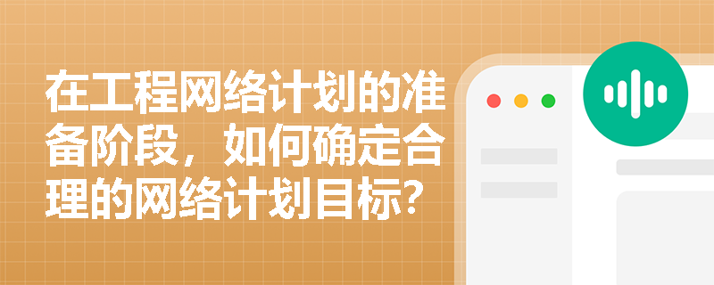 在工程网络计划的准备阶段,如何确定合理的网络计划目标? 在工程网络计划的准备阶段,如何确定合理的网络计划目标?