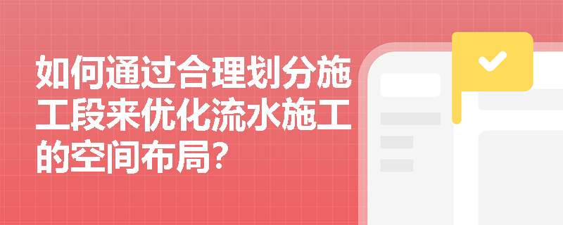 如何通过合理划分施工段来优化流水施工的空间布局? 如何通过合理划分施工段来优化流水施工的空间布局?